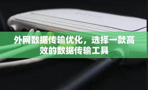 外网数据传输优化,选择一款高效的数据传输工具 外网数据传输优化,选择一款高效的数据传输工具