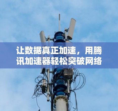 让数据真正加速，用腾讯加速器轻松突破网络限制