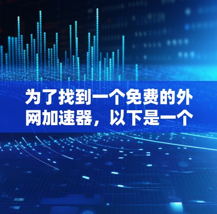 为了找到一个免费的外网加速器,以下是一个有条理的指南,帮助你选择适合自己的工具 为了找到一个免费的外网加速器,以下是一个有条理的指南,帮助你选择适合自己的工具