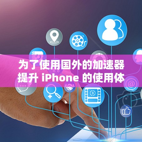 为了使用国外的加速器提升 iPhone 的使用体验，您可以按照以下步骤操作
