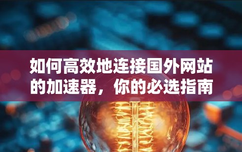 如何高效地连接国外网站的加速器,你的必选指南 如何高效地连接国外网站的加速器,你的必选指南