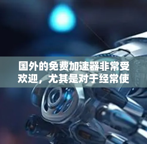 国外的免费加速器非常受欢迎，尤其是对于经常使用国外游戏的玩家来说。以下是一些可靠的免费加速器推荐，以及一些注意事项