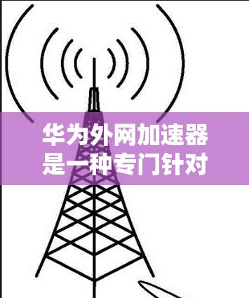 华为外网加速器是一种专门针对华为设备的工具,用于优化外网流量,提升网络使用体验。以下是使用华为外网加速器的步骤和方法