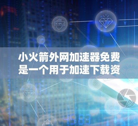 小火箭外网加速器免费是一个用于加速下载资源或火箭加速器的工具，通常用于在游戏或模拟环境中提升下载速度或发射效率。以下是其详细介绍