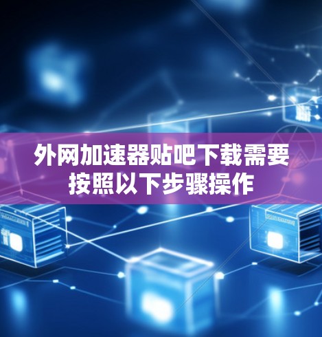 外网加速器贴吧下载需要按照以下步骤操作 外网加速器贴吧下载需要按照以下步骤操作