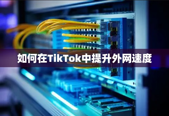如何在TikTok中提升外网速度 如何在TikTok中提升外网速度