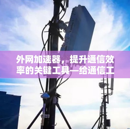 外网加速器，提升通信效率的关键工具—给通信工程师的实用指南