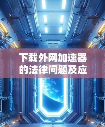 下载外网加速器的法律问题及应对措施