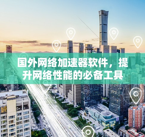 国外网络加速器软件,提升网络性能的必备工具 国外网络加速器软件,提升网络性能的必备工具