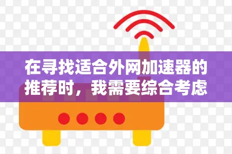 在寻找适合外网加速器的推荐时,我需要综合考虑功能、价格、支持设备、下载服务以及用户的使用场景。以下是根据分析选择的推荐 在寻找适合外网加速器的推荐时,我需要综合考虑功能、价格、支持设备、下载服务以及用户的使用场景。以下是根据分析选择的推荐