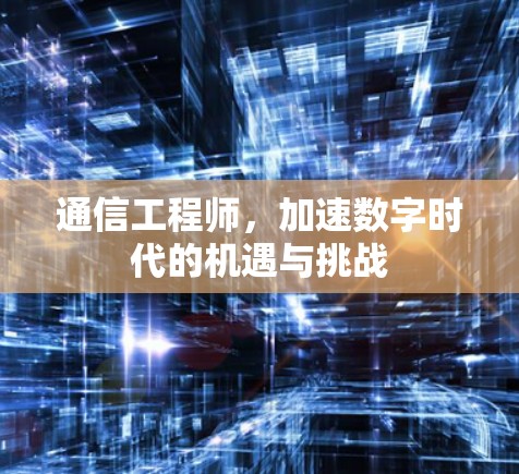 通信工程师,加速数字时代的机遇与挑战 通信工程师,加速数字时代的机遇与挑战