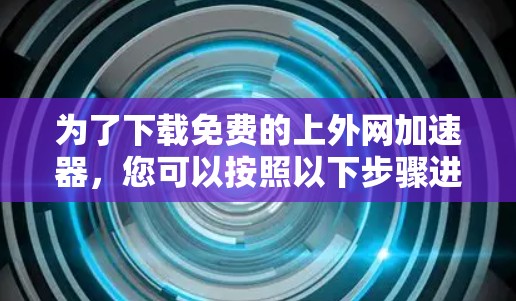 为了下载免费的上外网加速器,您可以按照以下步骤进行 为了下载免费的上外网加速器,您可以按照以下步骤进行