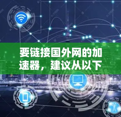 要链接国外网的加速器,建议从以下平台开始下载 要链接国外网的加速器,建议从以下平台开始下载