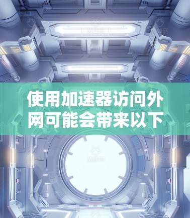使用加速器访问外网可能会带来以下风险 使用加速器访问外网可能会带来以下风险