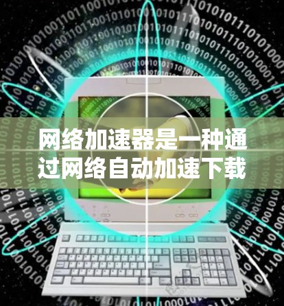 网络加速器是一种通过网络自动加速下载网站内容的工具，能够显著提升用户在不同设备上同步下载的速度。以下是对网络加速器的详细总结