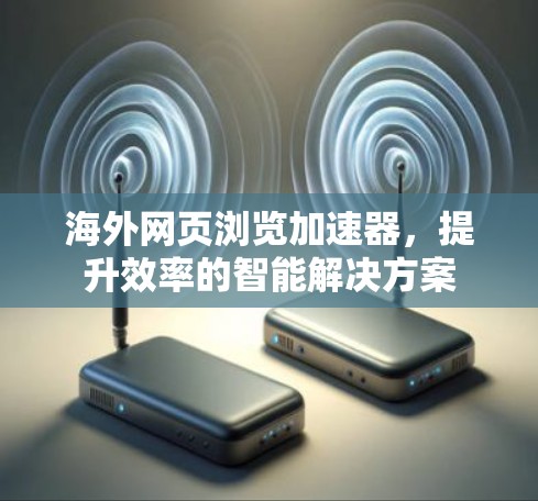 海外网页浏览加速器,提升效率的智能解决方案 海外网页浏览加速器,提升效率的智能解决方案
