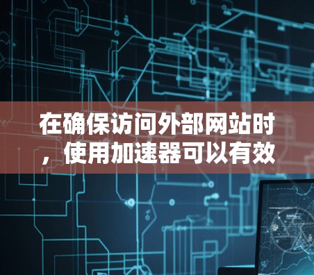 在确保访问外部网站时，使用加速器可以有效减少延迟，提高用户体验。然而，使用加速器时，尤其是免费的加速器，需要注意以下几点