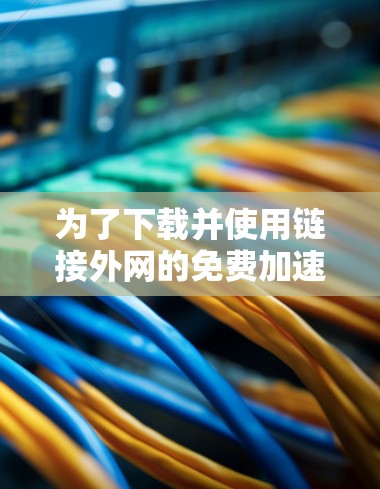 为了下载并使用链接外网的免费加速器,您可以按照以下步骤操作 为了下载并使用链接外网的免费加速器,您可以按照以下步骤操作