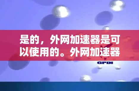 是的，外网加速器是可以使用的。外网加速器通过连接到外网，利用外网资源（如速度较快的互联网、丰富的网络资源）来加速下载速度。它可以帮助你更高效地下载资源，节省时间