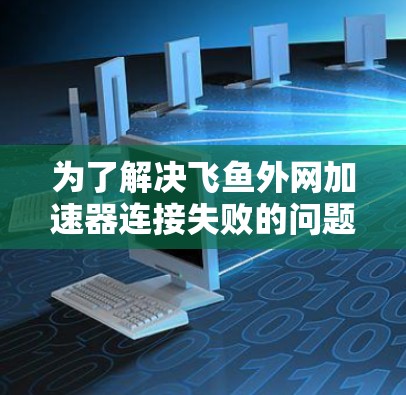 为了解决飞鱼外网加速器连接失败的问题，您可以按照以下步骤进行操作