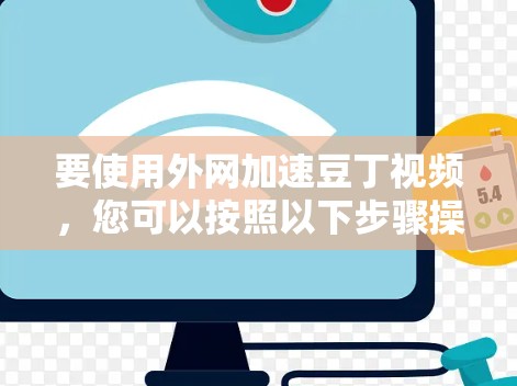 要使用外网加速豆丁视频,您可以按照以下步骤操作 要使用外网加速豆丁视频,您可以按照以下步骤操作