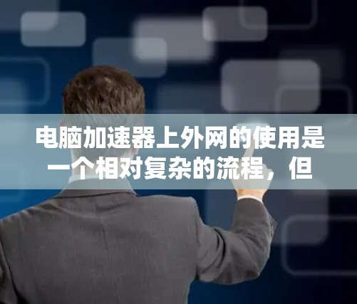 电脑加速器上外网的使用是一个相对复杂的流程，但可以通过以下步骤系统地进行