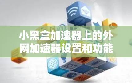 小黑盒加速器上的外网加速器设置和功能如下 小黑盒加速器上的外网加速器设置和功能如下