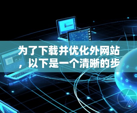 为了下载并优化外网站,以下是一个清晰的步骤指南 为了下载并优化外网站,以下是一个清晰的步骤指南