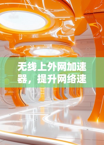 无线上外网加速器，提升网络速度的终极工具