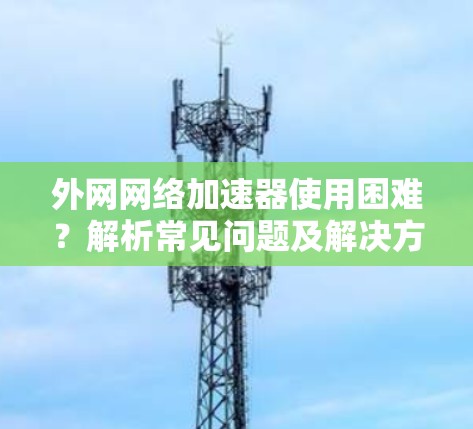 外网网络加速器使用困难?解析常见问题及解决方案 外网网络加速器使用困难?解析常见问题及解决方案