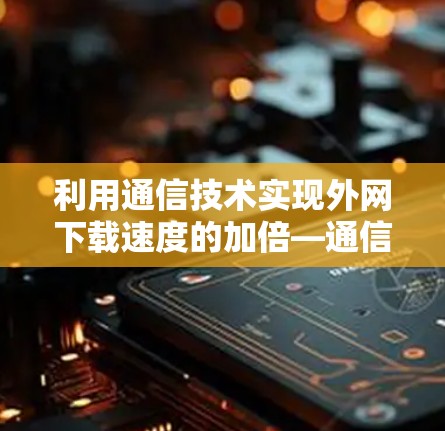 利用通信技术实现外网下载速度的加倍—通信工程师的实用技巧