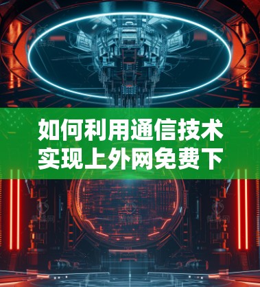 如何利用通信技术实现上外网免费下载？