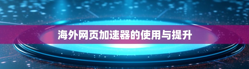 海外网页加速器的使用与提升 海外网页加速器的使用与提升