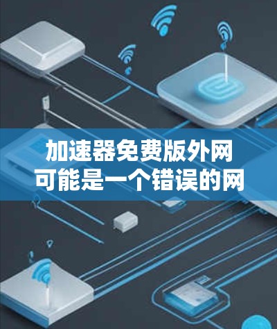 加速器免费版外网可能是一个错误的网站名称，或者是一个针对特定情况的广告。为了确认和了解这个网站，建议您