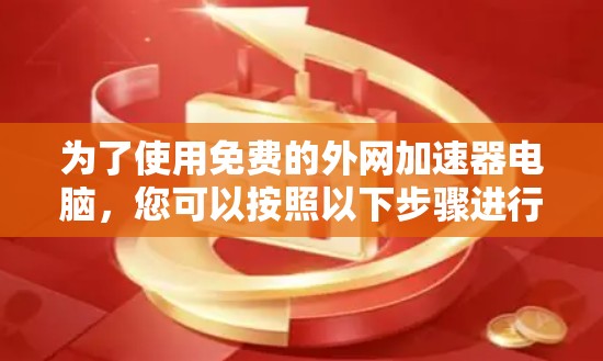 为了使用免费的外网加速器电脑，您可以按照以下步骤进行操作