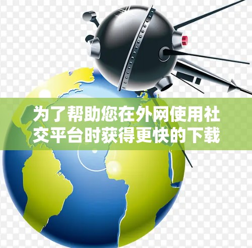 为了帮助您在外网使用社交平台时获得更快的下载和加载速度,以下是一些推荐的外网社交平台加速器,并附上了一些有用的链接供您参考 为了帮助您在外网使用社交平台时获得更快的下载和加载速度,以下是一些推荐的外网社交平台加速器,并附上了一些有用的链接供您参考