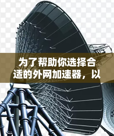 为了帮助你选择合适的外网加速器，以下是详细的分析和推荐