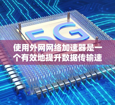 使用外网网络加速器是一个有效地提升数据传输速度的工具,以下是详细的使用步骤和注意事项