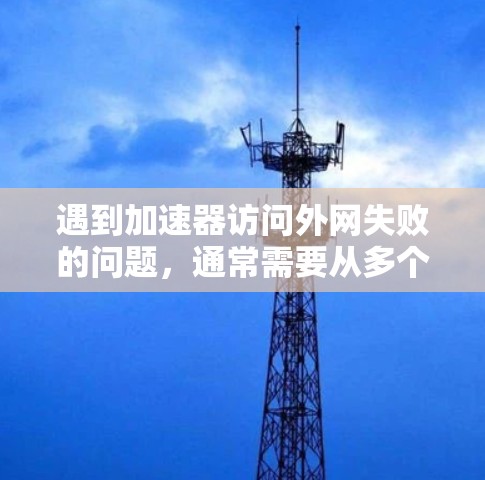 遇到加速器访问外网失败的问题,通常需要从多个角度进行检查和解决。以下是常见原因及解决方法的分步指南 遇到加速器访问外网失败的问题,通常需要从多个角度进行检查和解决。以下是常见原因及解决方法的分步指南