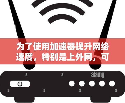 为了使用加速器提升网络速度，特别是上外网，可以按照以下步骤进行