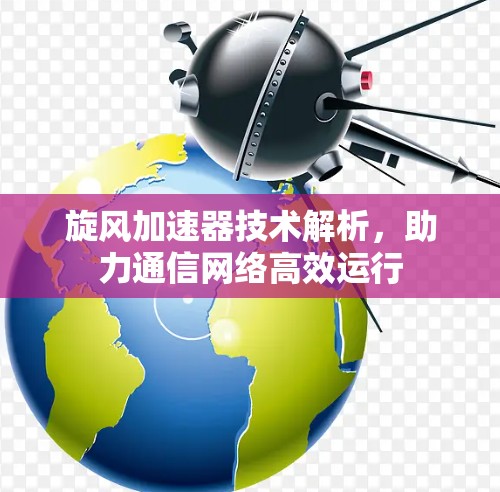 旋风加速器技术解析，助力通信网络高效运行