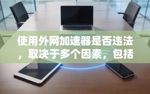 使用外网加速器是否违法，取决于多个因素，包括加速器的合法性、下载内容的合法性和是否侵犯版权信息。以下是详细的分析