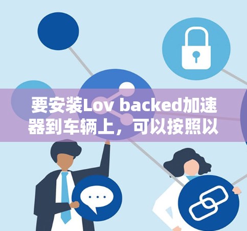 要安装Lov backed加速器到车辆上,可以按照以下步骤进行操作 要安装Lov backed加速器到车辆上,可以按照以下步骤进行操作