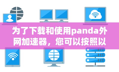 为了下载和使用panda外网加速器,您可以按照以下步骤进行操作
