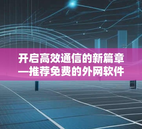 开启高效通信的新篇章—推荐免费的外网软件加速器