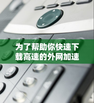 为了帮助你快速下载高速的外网加速器下载超霸,以下是详细的步骤指南 为了帮助你快速下载高速的外网加速器下载超霸,以下是详细的步骤指南