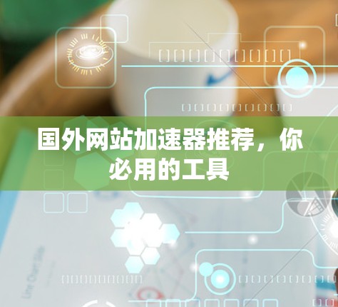 国外网站加速器推荐，你必用的工具