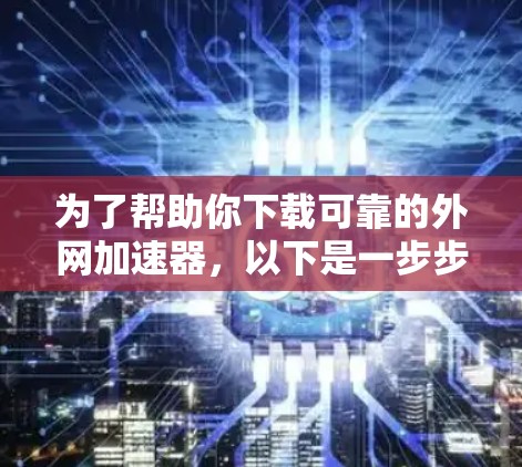 为了帮助你下载可靠的外网加速器，以下是一步步的指南