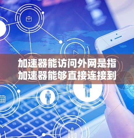 加速器能访问外网是指加速器能够直接连接到互联网,无需经过其他设备进行数据传输。以下是对这个问题的分步解释 加速器能访问外网是指加速器能够直接连接到互联网,无需经过其他设备进行数据传输。以下是对这个问题的分步解释