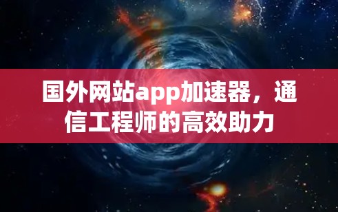 国外网站app加速器,通信工程师的高效助力 国外网站app加速器,通信工程师的高效助力